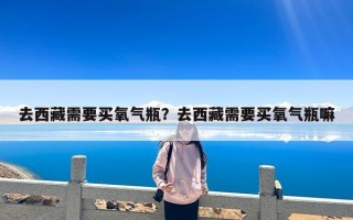 去西藏需要买氧气瓶？去西藏需要买氧气瓶嘛