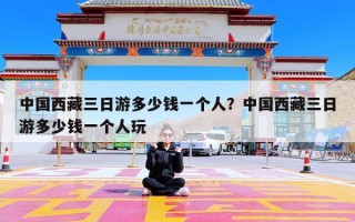 中国西藏三日游多少钱一个人？中国西藏三日游多少钱一个人玩