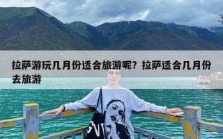 拉萨游玩几月份适合旅游呢？拉萨适合几月份去旅游