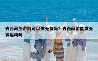 去西藏旅游前可以做无氧吗？去西藏前能做无氧运动吗