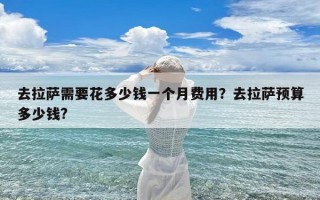 去拉萨需要花多少钱一个月费用？去拉萨预算多少钱?