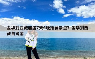 金华到西藏旅游7天6晚推荐景点？金华到西藏自驾游