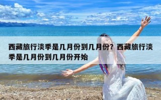 西藏旅行淡季是几月份到几月份？西藏旅行淡季是几月份到几月份开始