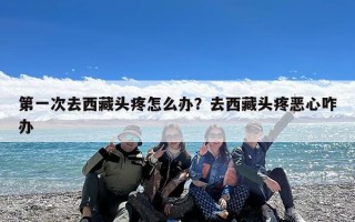 第一次去西藏头疼怎么办？去西藏头疼恶心咋办