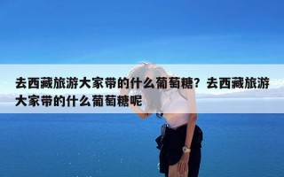去西藏旅游大家带的什么葡萄糖？去西藏旅游大家带的什么葡萄糖呢