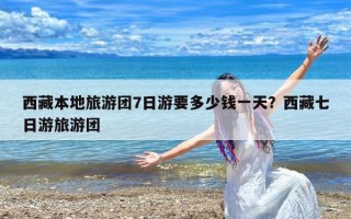 西藏本地旅游团7日游要多少钱一天？西藏七日游旅游团