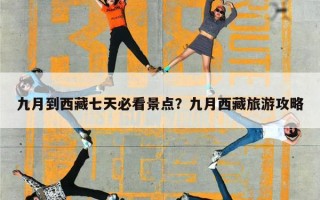 九月到西藏七天必看景点？九月西藏旅游攻略