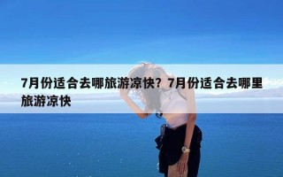 7月份适合去哪旅游凉快？7月份适合去哪里旅游凉快