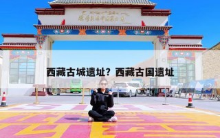 西藏古城遗址？西藏古国遗址
