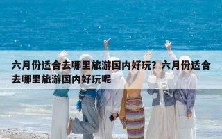 六月份适合去哪里旅游国内好玩？六月份适合去哪里旅游国内好玩呢