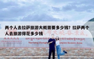 两个人去拉萨旅游大概需要多少钱？拉萨两个人去旅游得花多少钱
