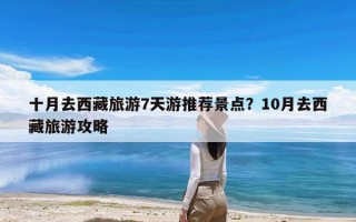 十月去西藏旅游7天游推荐景点？10月去西藏旅游攻略