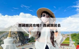 西藏跟团攻略？西藏跟团去