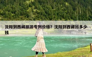沈阳到西藏旅游专列价格？沈阳到西藏团多少钱