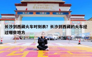 长沙到西藏火车时刻表？长沙到西藏的火车经过哪些地方