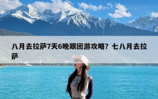 八月去拉萨7天6晚跟团游攻略？七八月去拉萨