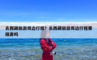 去西藏旅游周边行程？去西藏旅游周边行程要隔离吗