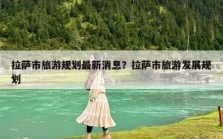 拉萨市旅游规划最新消息？拉萨市旅游发展规划