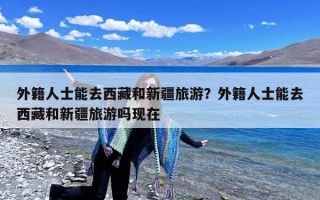 外籍人士能去西藏和新疆旅游？外籍人士能去西藏和新疆旅游吗现在
