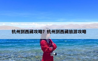 杭州到西藏攻略？杭州到西藏旅游攻略