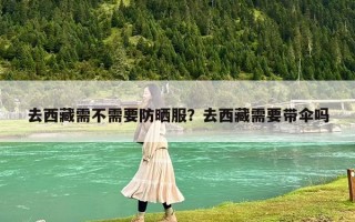 去西藏需不需要防晒服？去西藏需要带伞吗