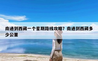 南通到西藏一个星期路线攻略？南通到西藏多少公里