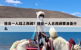 独自一人踏上西藏？独自一人去西藏要准备什么
