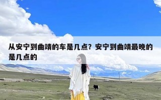 从安宁到曲靖的车是几点？安宁到曲靖最晚的是几点的