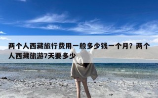 两个人西藏旅行费用一般多少钱一个月？两个人西藏旅游7天要多少