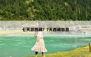 七天游西藏？7天西藏旅游