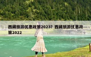 西藏旅游优惠政策2023？西藏旅游优惠政策2022