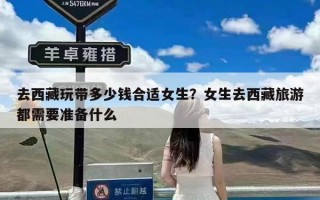 去西藏玩带多少钱合适女生？女生去西藏旅游都需要准备什么