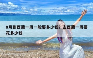 8月到西藏一周一般要多少钱？去西藏一周要花多少钱
