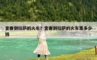 宜春到拉萨的火车？宜春到拉萨的火车票多少钱