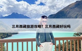 三月西藏旅游攻略？三月西藏好玩吗