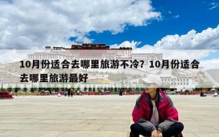 10月份适合去哪里旅游不冷？10月份适合去哪里旅游最好