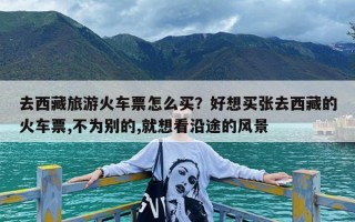 去西藏旅游火车票怎么买？好想买张去西藏的火车票,不为别的,就想看沿途的风景