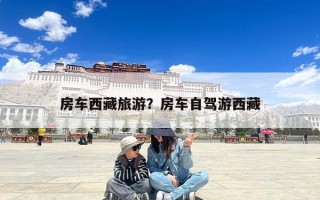 房车西藏旅游？房车自驾游西藏