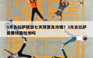 3月去拉萨旅游七天预算及攻略？3月去拉萨需要核酸检测吗