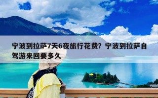 宁波到拉萨7天6夜旅行花费？宁波到拉萨自驾游来回要多久