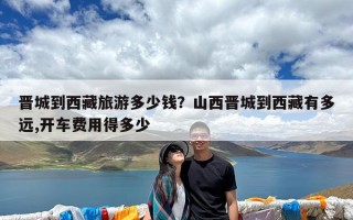 晋城到西藏旅游多少钱？山西晋城到西藏有多远,开车费用得多少