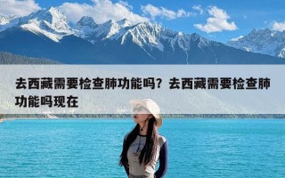 去西藏需要检查肺功能吗？去西藏需要检查肺功能吗现在