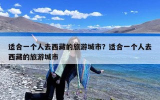 适合一个人去西藏的旅游城市？适合一个人去西藏的旅游城市