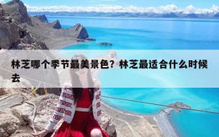 林芝哪个季节最美景色？林芝最适合什么时候去