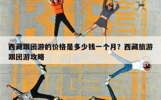 西藏跟团游的价格是多少钱一个月？西藏旅游跟团游攻略