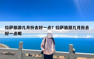 拉萨旅游几月份去好一点？拉萨旅游几月份去好一点呢