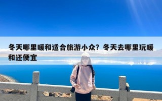 冬天哪里暖和适合旅游小众？冬天去哪里玩暖和还便宜