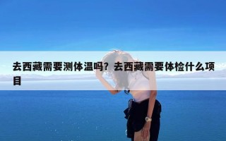去西藏需要测体温吗？去西藏需要体检什么项目