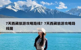 7天西藏旅游攻略路线？7天西藏旅游攻略路线图