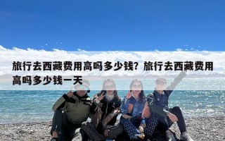 旅行去西藏费用高吗多少钱？旅行去西藏费用高吗多少钱一天
